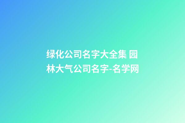 绿化公司名字大全集 园林大气公司名字-名学网-第1张-公司起名-玄机派